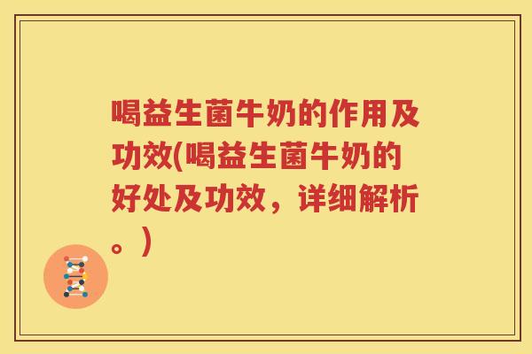 喝益生菌牛奶的作用及功效(喝益生菌牛奶的好处及功效，详细解析。)