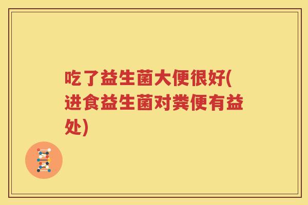 吃了益生菌大便很好(进食益生菌对粪便有益处)