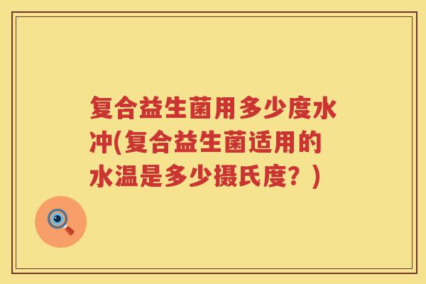 复合益生菌用多少度水冲(复合益生菌适用的水温是多少摄氏度？)