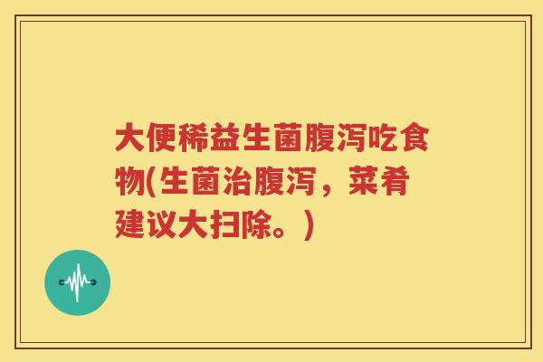 大便稀益生菌腹泻吃食物(生菌治腹泻，菜肴建议大扫除。)