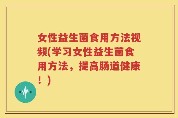 女性益生菌食用方法视频(学习女性益生菌食用方法，提高肠道健康！)