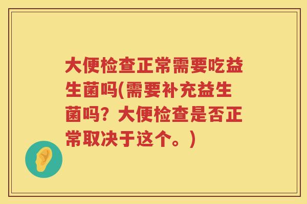 大便检查正常需要吃益生菌吗(需要补充益生菌吗？大便检查是否正常取决于这个。)