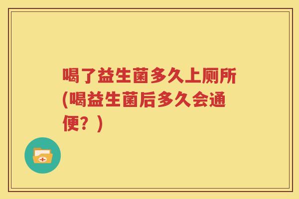 喝了益生菌多久上厕所(喝益生菌后多久会通便？)