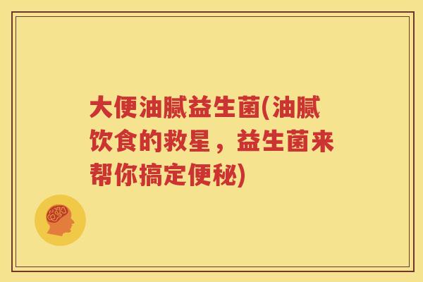 大便油腻益生菌(油腻饮食的救星，益生菌来帮你搞定便秘)