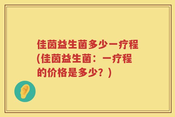 佳茵益生菌多少一疗程(佳茵益生菌：一疗程的价格是多少？)