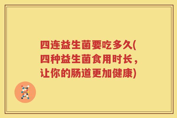 四连益生菌要吃多久(四种益生菌食用时长，让你的肠道更加健康)