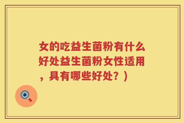 女的吃益生菌粉有什么好处益生菌粉女性适用，具有哪些好处？)