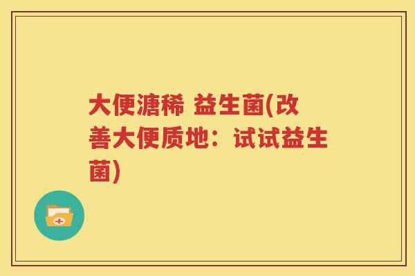 大便溏稀 益生菌(改善大便质地：试试益生菌)