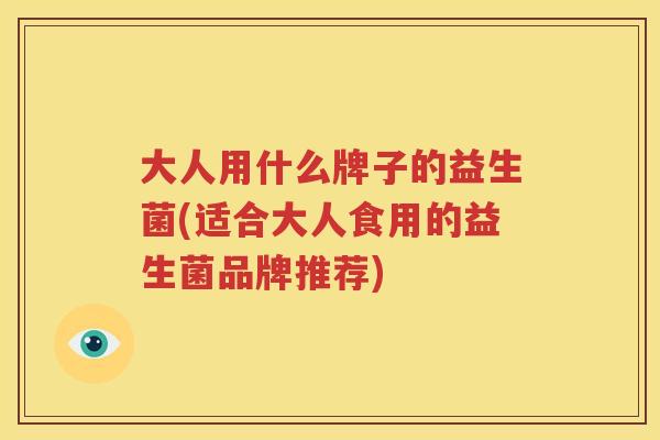 大人用什么牌子的益生菌(适合大人食用的益生菌品牌推荐)