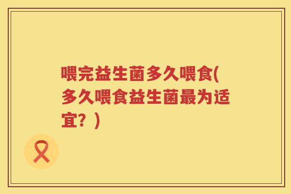 喂完益生菌多久喂食(多久喂食益生菌最为适宜？)