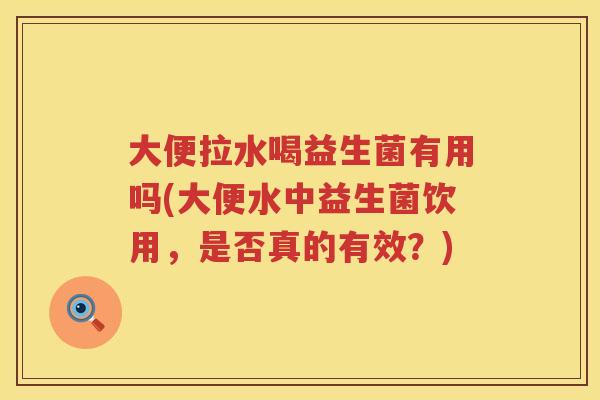 大便拉水喝益生菌有用吗(大便水中益生菌饮用，是否真的有效？)
