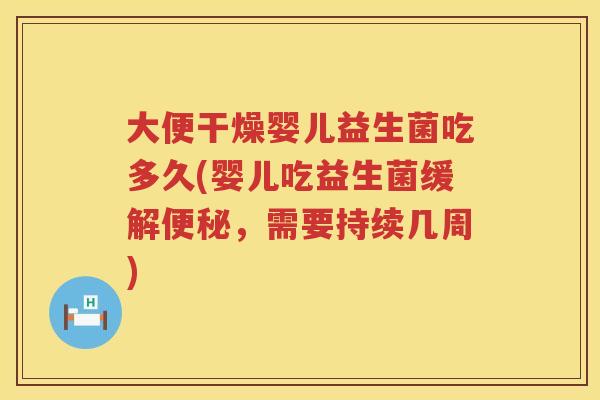大便干燥婴儿益生菌吃多久(婴儿吃益生菌缓解便秘，需要持续几周)