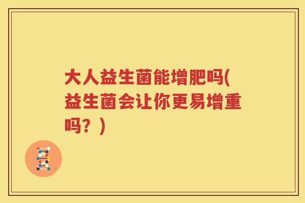 大人益生菌能增肥吗(益生菌会让你更易增重吗？)