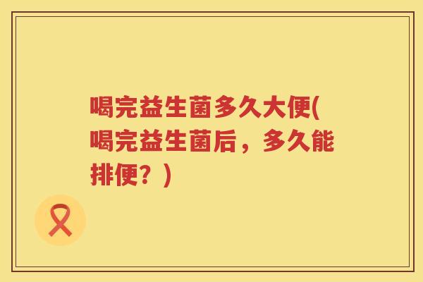 喝完益生菌多久大便(喝完益生菌后，多久能排便？)