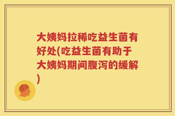 大姨妈拉稀吃益生菌有好处(吃益生菌有助于大姨妈期间腹泻的缓解)