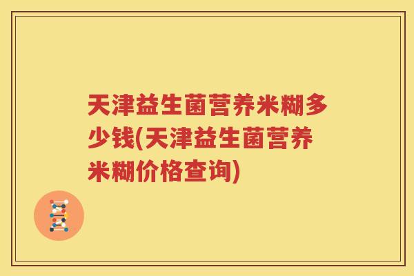 天津益生菌营养米糊多少钱(天津益生菌营养米糊价格查询)