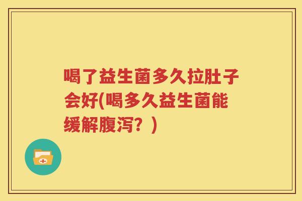 喝了益生菌多久拉肚子会好(喝多久益生菌能缓解腹泻？)