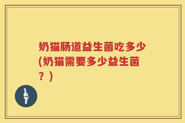 奶猫肠道益生菌吃多少(奶猫需要多少益生菌？)