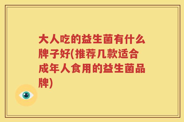 大人吃的益生菌有什么牌子好(推荐几款适合成年人食用的益生菌品牌)