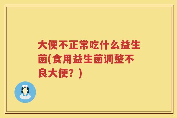 大便不正常吃什么益生菌(食用益生菌调整不良大便？)