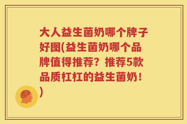 大人益生菌奶哪个牌子好图(益生菌奶哪个品牌值得推荐？推荐5款品质杠杠的益生菌奶！)