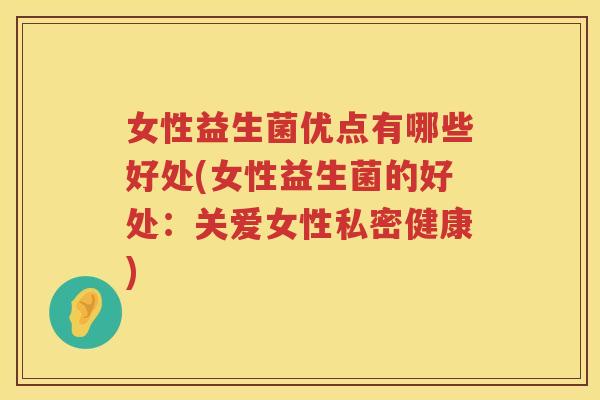 女性益生菌优点有哪些好处(女性益生菌的好处：关爱女性私密健康)