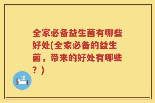 全家必备益生菌有哪些好处(全家必备的益生菌，带来的好处有哪些？)