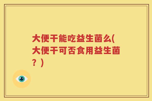 大便干能吃益生菌么(大便干可否食用益生菌？)