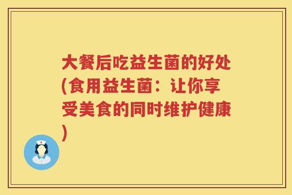 大餐后吃益生菌的好处(食用益生菌：让你享受美食的同时维护健康)