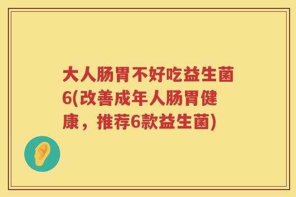 大人肠胃不好吃益生菌6(改善成年人肠胃健康，推荐6款益生菌)
