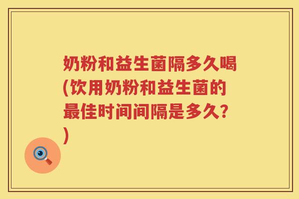 奶粉和益生菌隔多久喝(饮用奶粉和益生菌的最佳时间间隔是多久？)