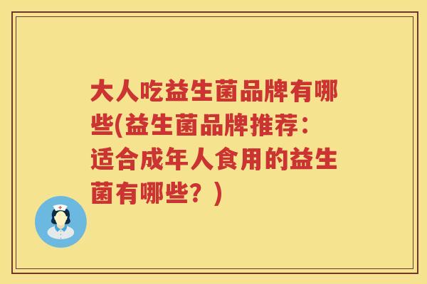 大人吃益生菌品牌有哪些(益生菌品牌推荐：适合成年人食用的益生菌有哪些？)