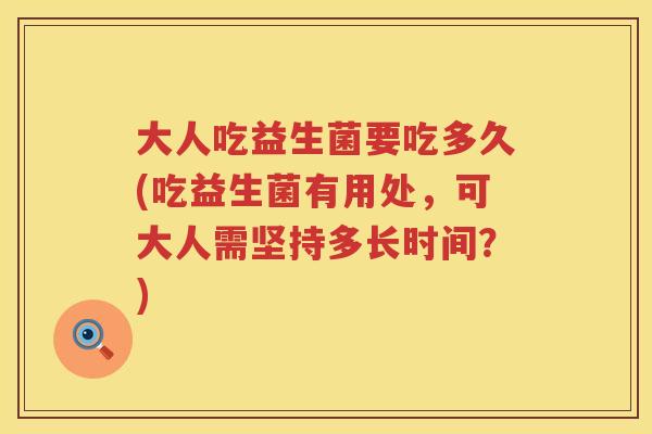 大人吃益生菌要吃多久(吃益生菌有用处，可大人需坚持多长时间？)
