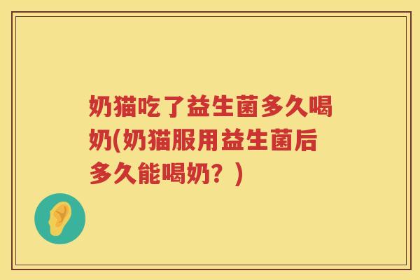 奶猫吃了益生菌多久喝奶(奶猫服用益生菌后多久能喝奶？)
