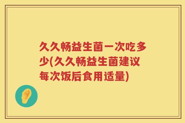 久久畅益生菌一次吃多少(久久畅益生菌建议每次饭后食用适量)