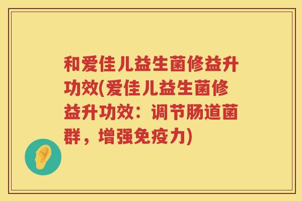 和爱佳儿益生菌修益升功效(爱佳儿益生菌修益升功效：调节肠道菌群，增强免疫力)