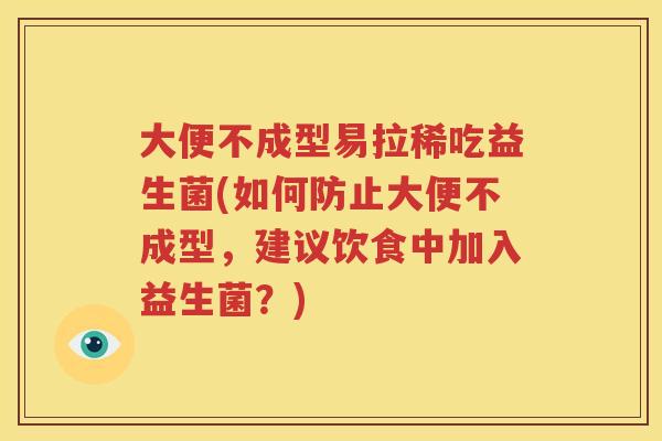 大便不成型易拉稀吃益生菌(如何防止大便不成型，建议饮食中加入益生菌？)