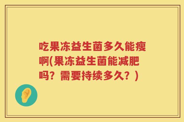 吃果冻益生菌多久能瘦啊(果冻益生菌能减肥吗？需要持续多久？)