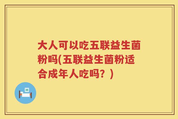 大人可以吃五联益生菌粉吗(五联益生菌粉适合成年人吃吗？)