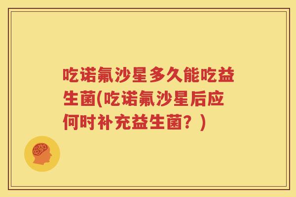 吃诺氟沙星多久能吃益生菌(吃诺氟沙星后应何时补充益生菌？)
