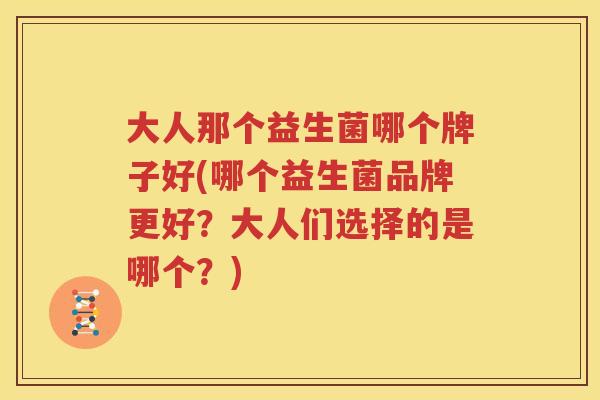 大人那个益生菌哪个牌子好(哪个益生菌品牌更好？大人们选择的是哪个？)