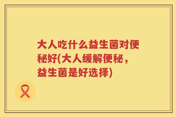 大人吃什么益生菌对便秘好(大人缓解便秘，益生菌是好选择)