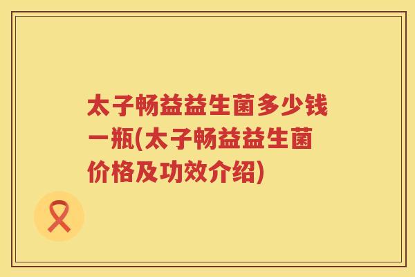 太子畅益益生菌多少钱一瓶(太子畅益益生菌价格及功效介绍)