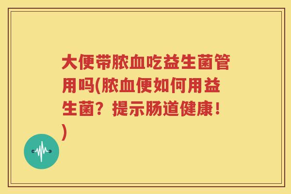 大便带脓血吃益生菌管用吗(脓血便如何用益生菌？提示肠道健康！)