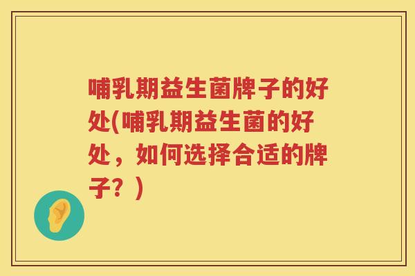 哺乳期益生菌牌子的好处(哺乳期益生菌的好处，如何选择合适的牌子？)