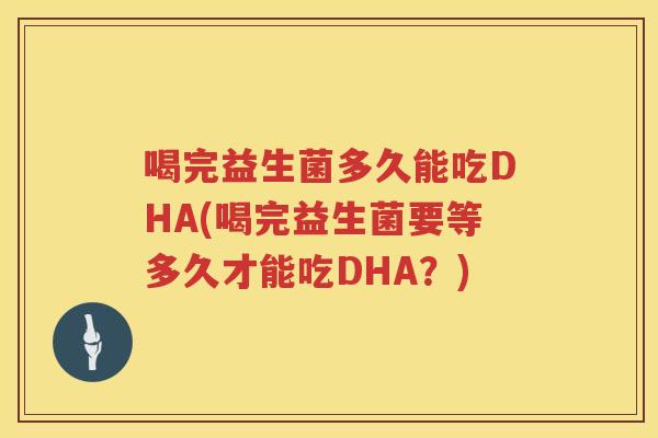 喝完益生菌多久能吃DHA(喝完益生菌要等多久才能吃DHA？)