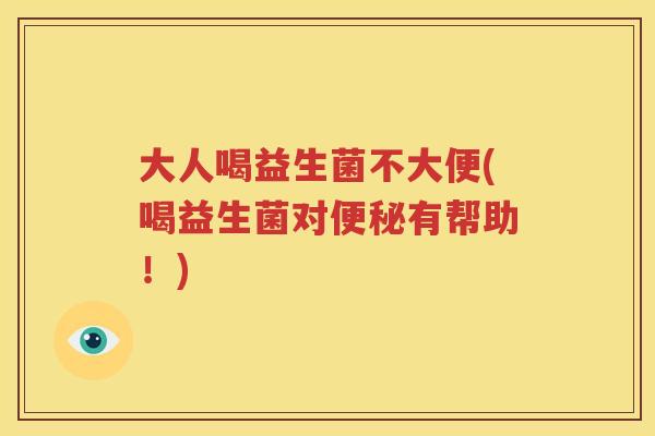 大人喝益生菌不大便(喝益生菌对便秘有帮助！)