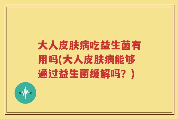 大人皮肤病吃益生菌有用吗(大人皮肤病能够通过益生菌缓解吗？)