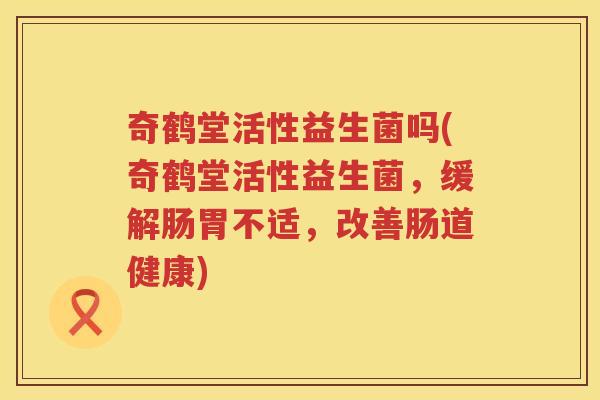 奇鹤堂活性益生菌吗(奇鹤堂活性益生菌，缓解肠胃不适，改善肠道健康)