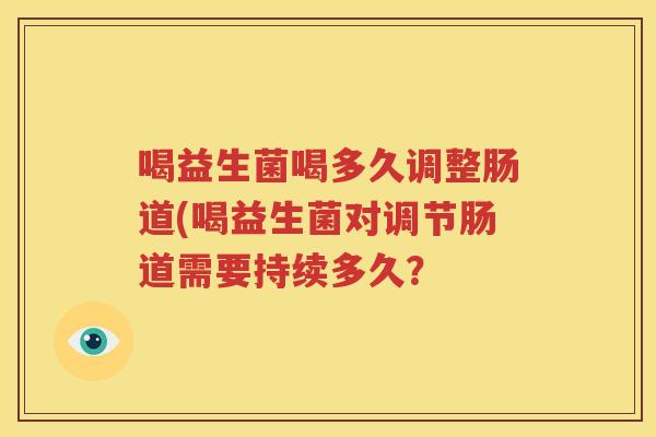 喝益生菌喝多久调整肠道(喝益生菌对调节肠道需要持续多久？